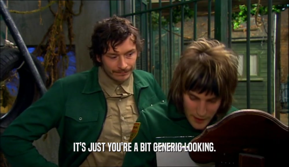 IT'S JUST YOU'RE A BIT GENERIC LOOKING.  