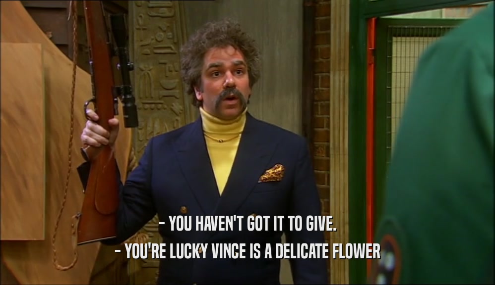 - YOU HAVEN'T GOT IT TO GIVE. - YOU'RE LUCKY VINCE IS A DELICATE FLOWER 