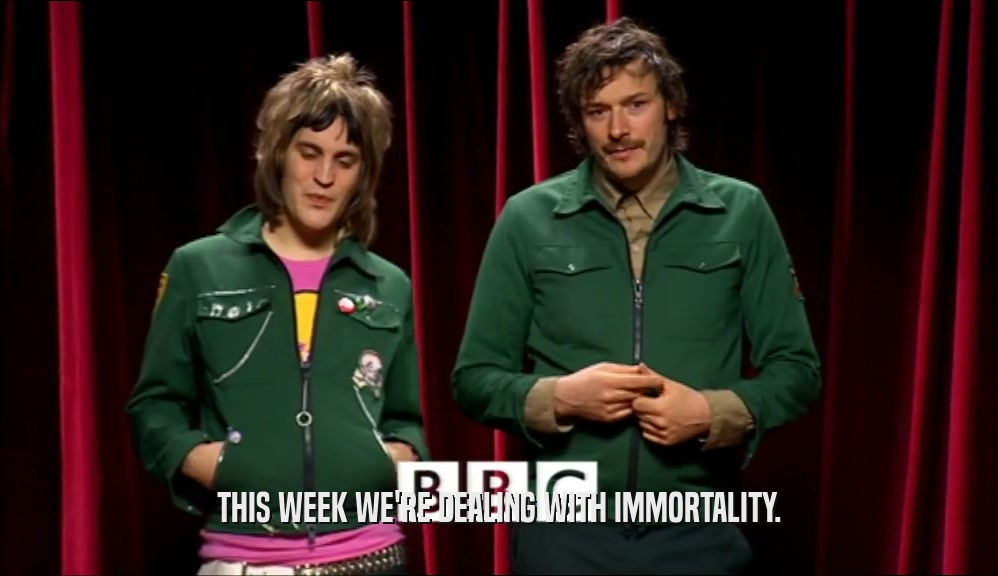 THIS WEEK WE'RE DEALING WITH IMMORTALITY.  