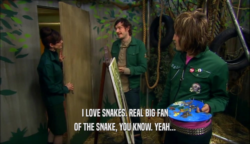 I LOVE SNAKES. REAL BIG FAN
 OF THE SNAKE, YOU KNOW. YEAH...
 