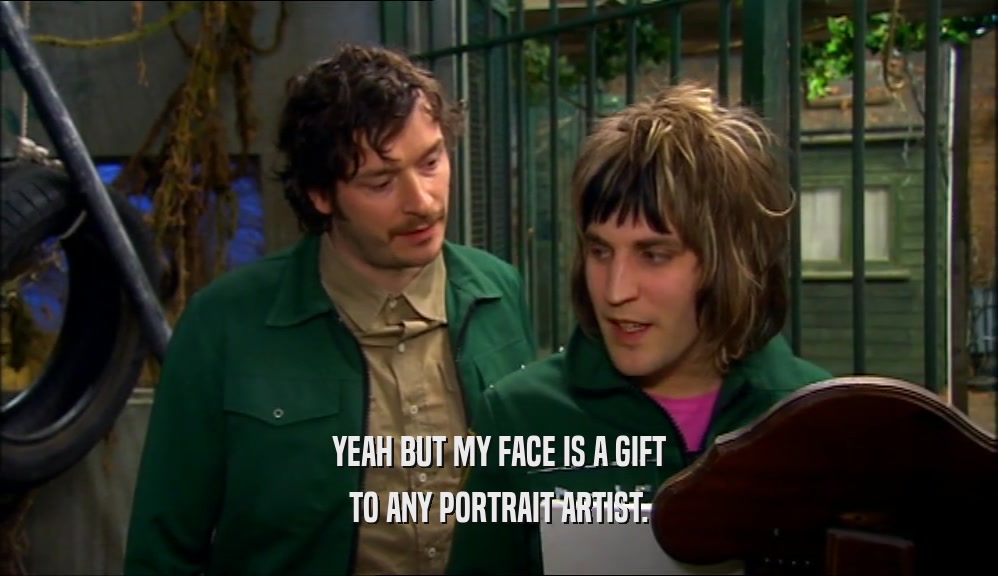 YEAH BUT MY FACE IS A GIFT TO ANY PORTRAIT ARTIST. 