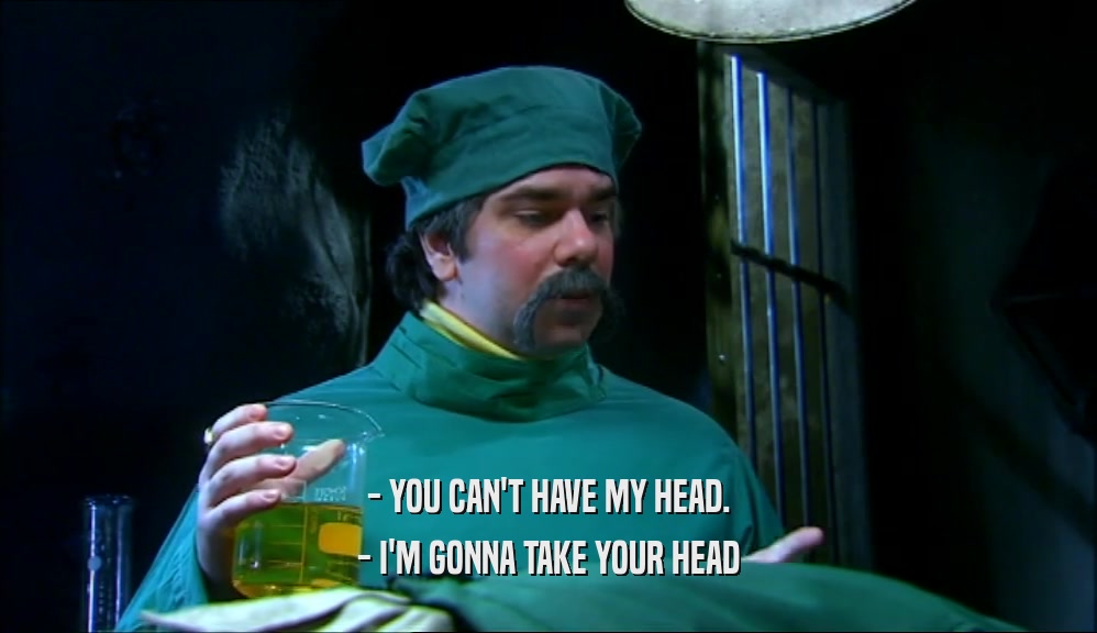- YOU CAN'T HAVE MY HEAD.
 - I'M GONNA TAKE YOUR HEAD
 