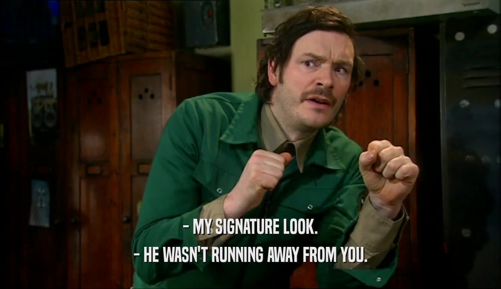 - MY SIGNATURE LOOK. - HE WASN'T RUNNING AWAY FROM YOU. 