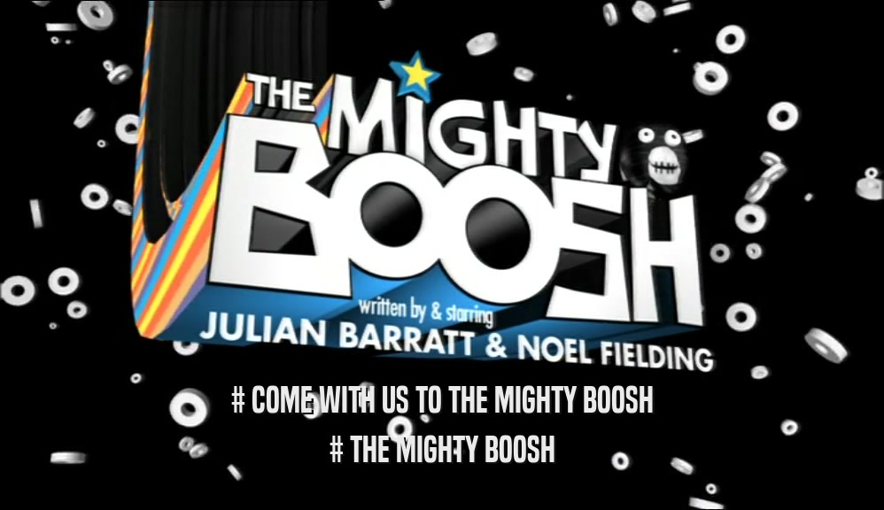 # COME WITH US TO THE MIGHTY BOOSH # THE MIGHTY BOOSH 