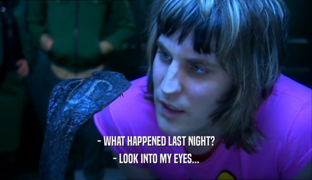 - WHAT HAPPENED LAST NIGHT? - LOOK INTO MY EYES... 