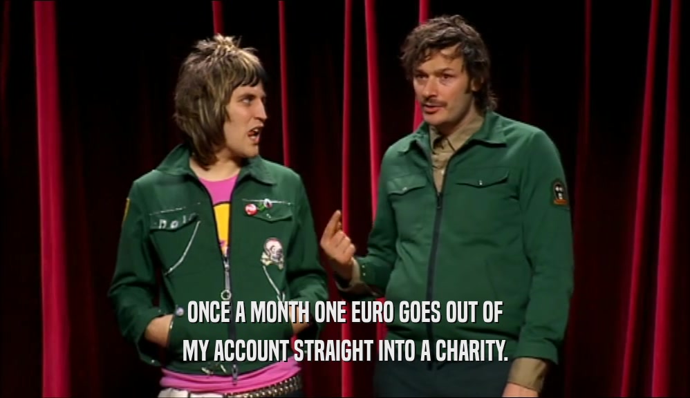 ONCE A MONTH ONE EURO GOES OUT OF MY ACCOUNT STRAIGHT INTO A CHARITY. 