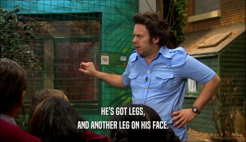 HE'S GOT LEGS, AND ANOTHER LEG ON HIS FACE. 