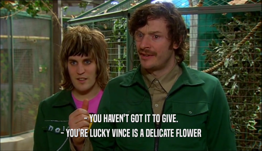 - YOU HAVEN'T GOT IT TO GIVE. - YOU'RE LUCKY VINCE IS A DELICATE FLOWER 