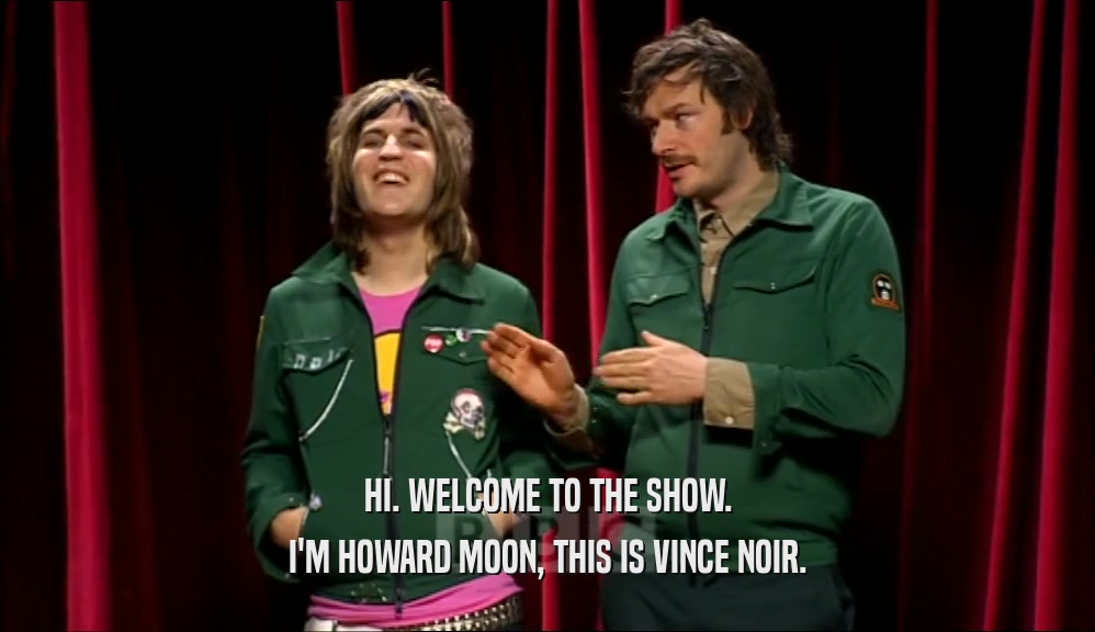 HI. WELCOME TO THE SHOW. I'M HOWARD MOON, THIS IS VINCE NOIR. 
