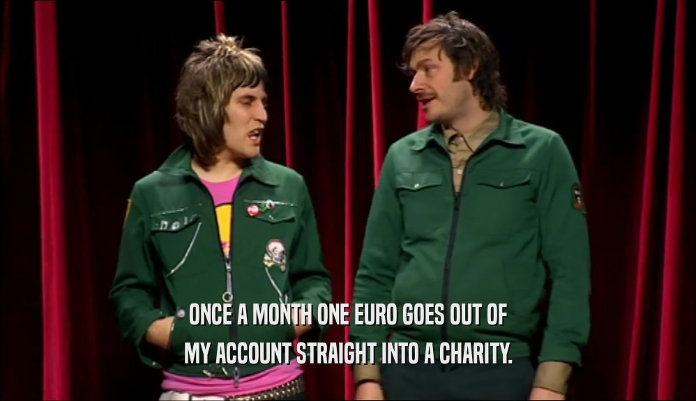 ONCE A MONTH ONE EURO GOES OUT OF MY ACCOUNT STRAIGHT INTO A CHARITY. 