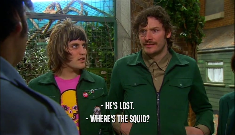 - HE'S LOST. - WHERE'S THE SQUID? 