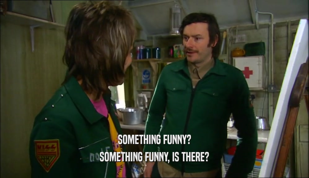 SOMETHING FUNNY? SOMETHING FUNNY, IS THERE? 