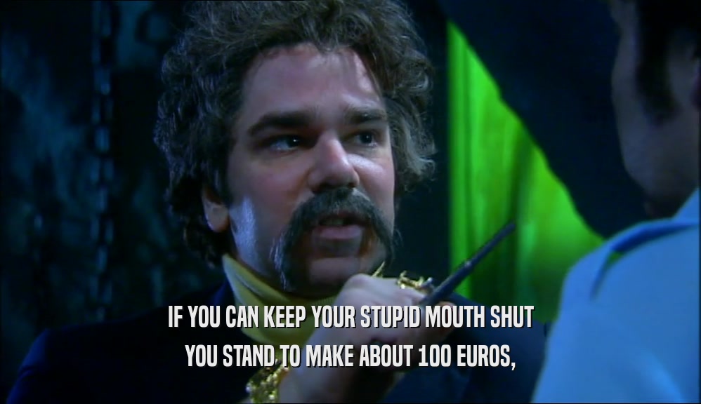 IF YOU CAN KEEP YOUR STUPID MOUTH SHUT YOU STAND TO MAKE ABOUT 100 EUROS, 