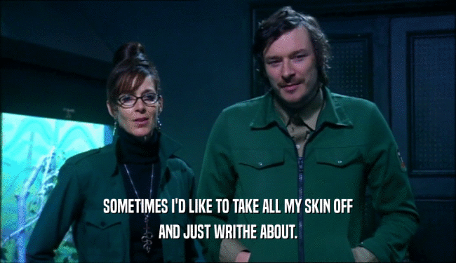 SOMETIMES I'D LIKE TO TAKE ALL MY SKIN OFF AND JUST WRITHE ABOUT. 