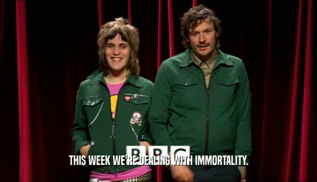 THIS WEEK WE'RE DEALING WITH IMMORTALITY.  