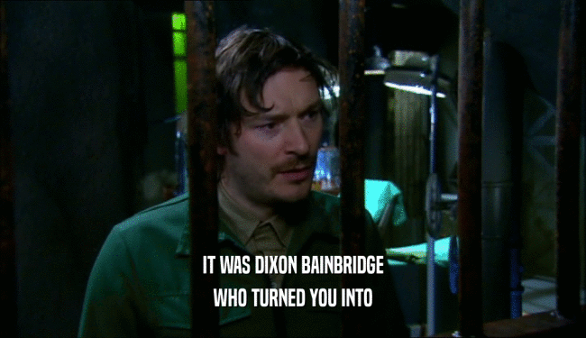 IT WAS DIXON BAINBRIDGE WHO TURNED YOU INTO 