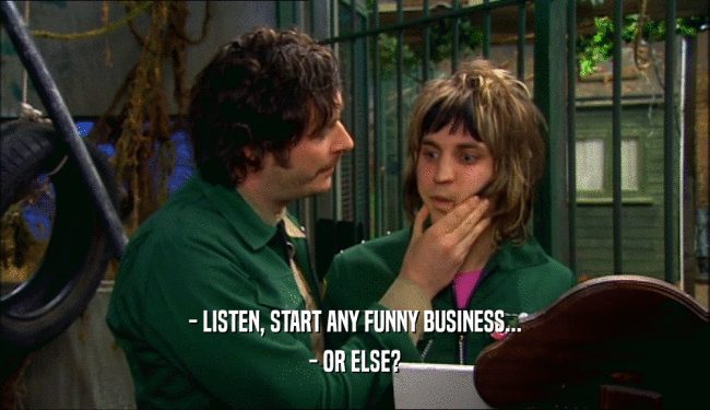 - LISTEN, START ANY FUNNY BUSINESS... - OR ELSE? 