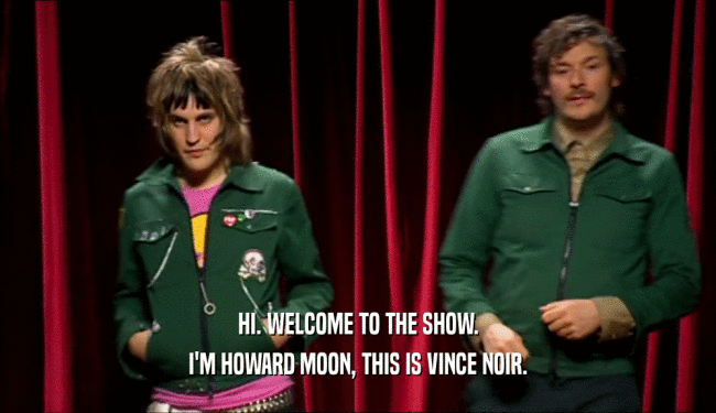 HI. WELCOME TO THE SHOW. I'M HOWARD MOON, THIS IS VINCE NOIR. 