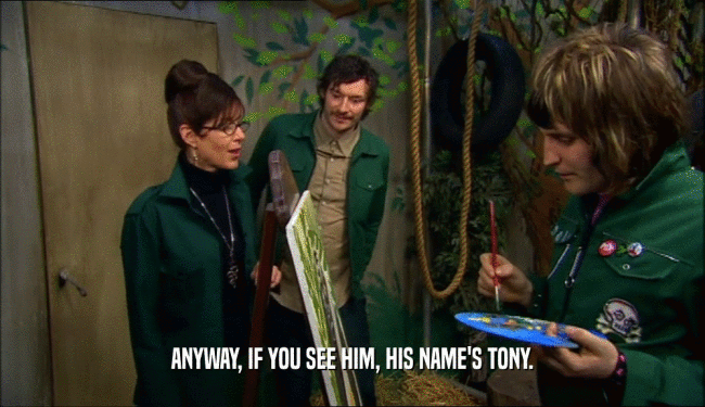 ANYWAY, IF YOU SEE HIM, HIS NAME'S TONY.  