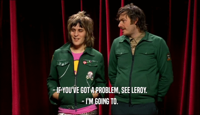 - IF YOU'VE GOT A PROBLEM, SEE LEROY. - I'M GOING TO. 