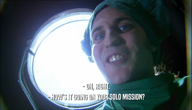 - OH, RIGHT.
 - HOW'S IT GOING ON YOUR SOLO MISSION?
 