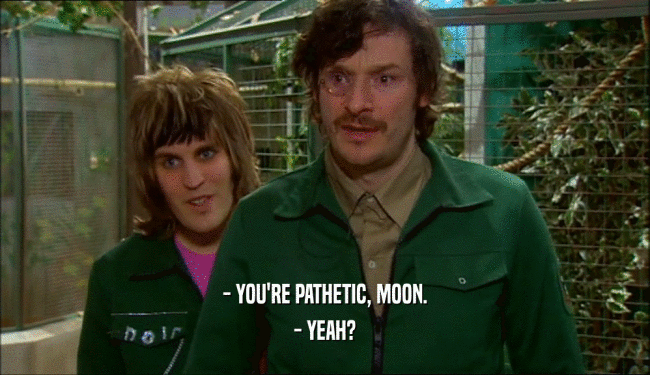 - YOU'RE PATHETIC, MOON. - YEAH? 