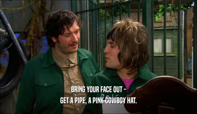 BRING YOUR FACE OUT -
 GET A PIPE, A PINK COWBOY HAT.
 