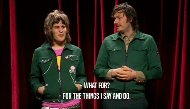 - WHAT FOR? - FOR THE THINGS I SAY AND DO. 