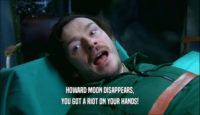 HOWARD MOON DISAPPEARS,
 YOU GOT A RIOT ON YOUR HANDS!
 