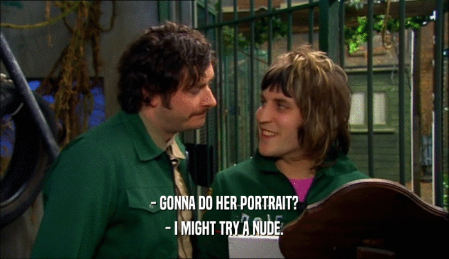 - GONNA DO HER PORTRAIT? - I MIGHT TRY A NUDE. 