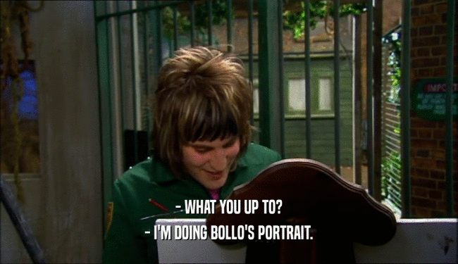- WHAT YOU UP TO? - I'M DOING BOLLO'S PORTRAIT. 