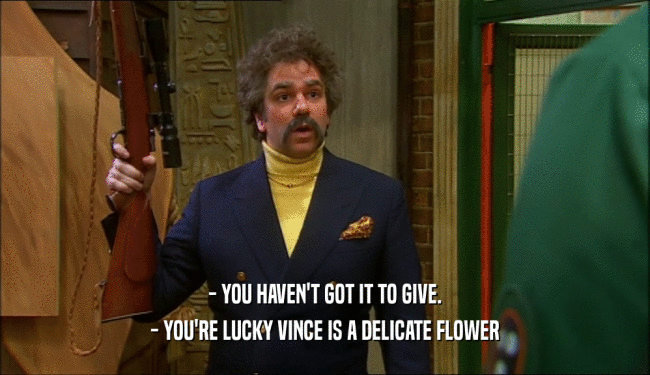 - YOU HAVEN'T GOT IT TO GIVE. - YOU'RE LUCKY VINCE IS A DELICATE FLOWER 