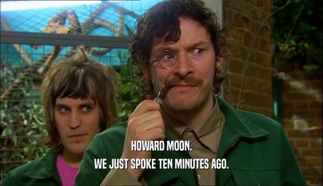 HOWARD MOON. WE JUST SPOKE TEN MINUTES AGO. 