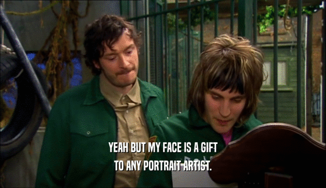 YEAH BUT MY FACE IS A GIFT TO ANY PORTRAIT ARTIST. 