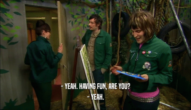 - YEAH. HAVING FUN, ARE YOU? - YEAH. 