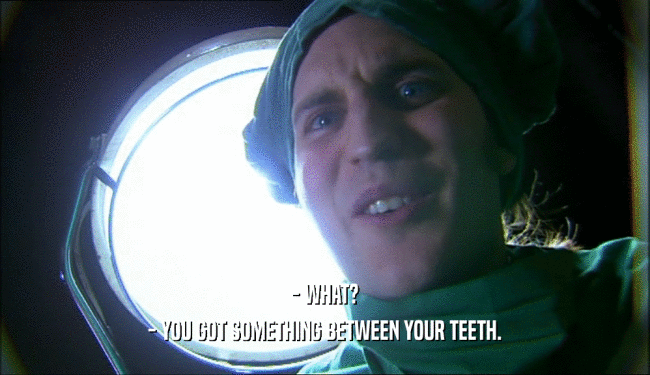 - WHAT? - YOU GOT SOMETHING BETWEEN YOUR TEETH. 