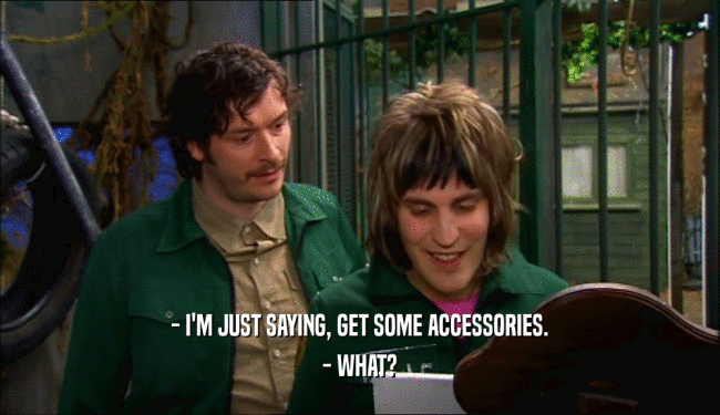 - I'M JUST SAYING, GET SOME ACCESSORIES.
 - WHAT?
 
