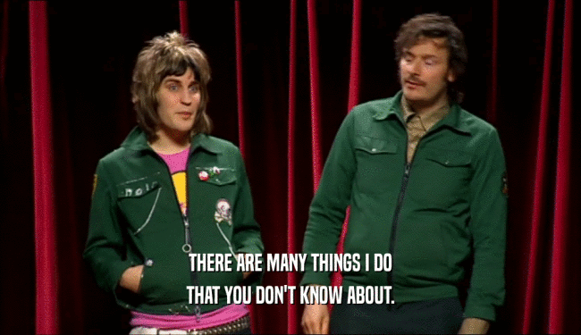 THERE ARE MANY THINGS I DO THAT YOU DON'T KNOW ABOUT. 