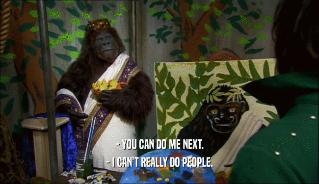 - YOU CAN DO ME NEXT. - I CAN'T REALLY DO PEOPLE. 
