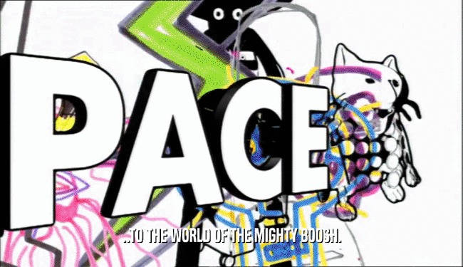 ..TO THE WORLD OF THE MIGHTY BOOSH.  