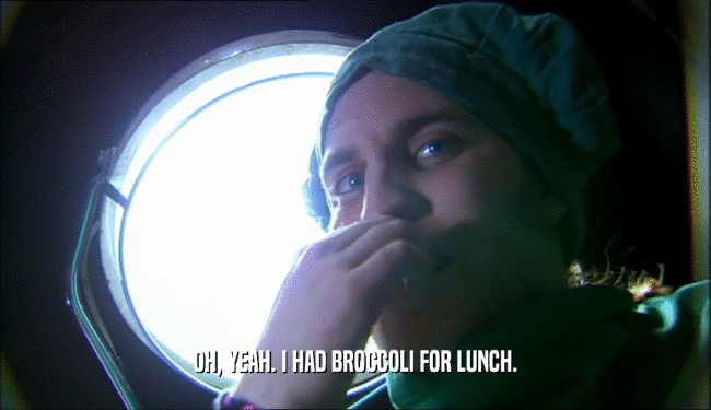 OH, YEAH. I HAD BROCCOLI FOR LUNCH.  