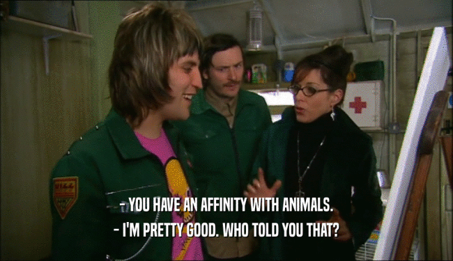 - YOU HAVE AN AFFINITY WITH ANIMALS. - I'M PRETTY GOOD. WHO TOLD YOU THAT? 