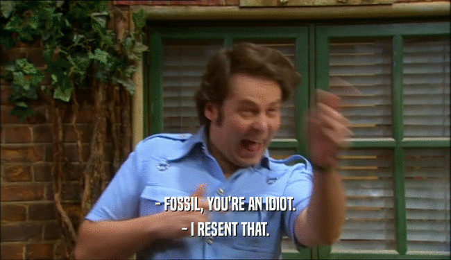- FOSSIL, YOU'RE AN IDIOT. - I RESENT THAT. 
