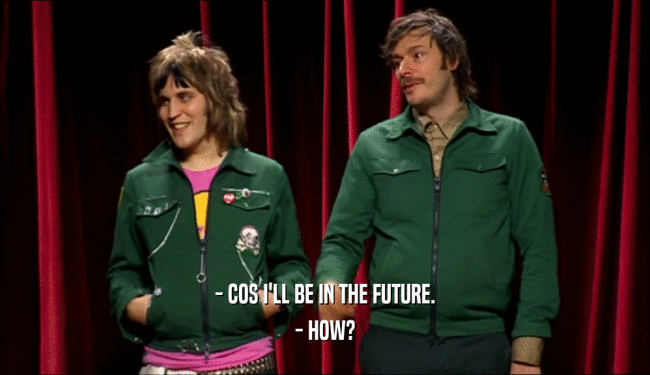 - COS I'LL BE IN THE FUTURE.
 - HOW?
 