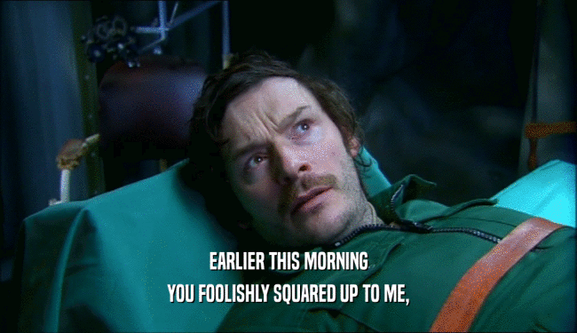 EARLIER THIS MORNING YOU FOOLISHLY SQUARED UP TO ME, 