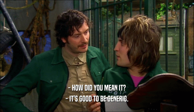 - HOW DID YOU MEAN IT? - IT'S GOOD TO BE GENERIC. 