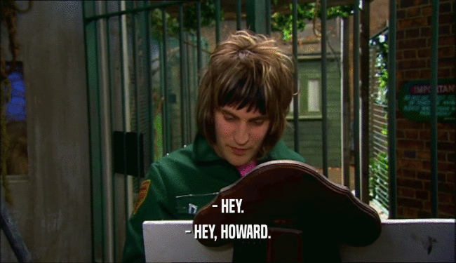 - HEY. - HEY, HOWARD. 