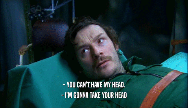 - YOU CAN'T HAVE MY HEAD.
 - I'M GONNA TAKE YOUR HEAD
 