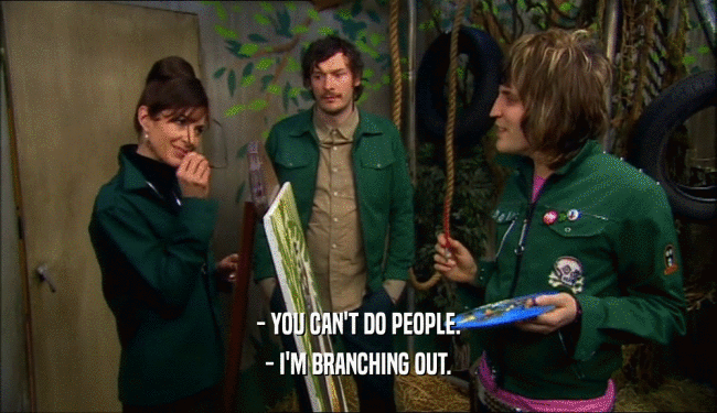 - YOU CAN'T DO PEOPLE.
 - I'M BRANCHING OUT.
 