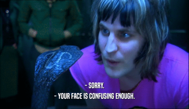 - SORRY. - YOUR FACE IS CONFUSING ENOUGH. 